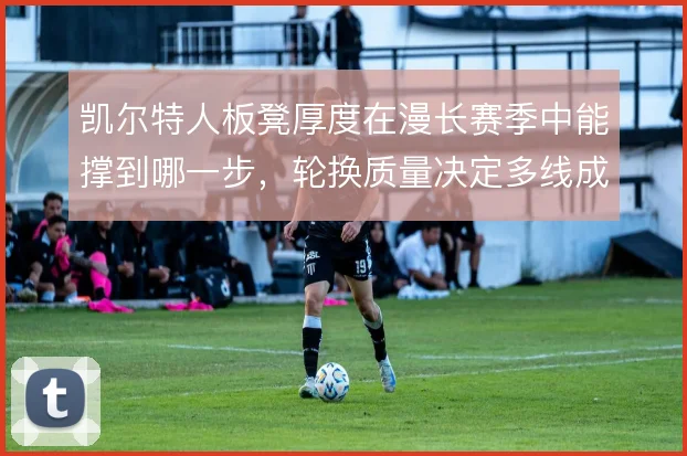 凯尔特人板凳厚度在漫长赛季中能撑到哪一步，轮换质量决定多线成败