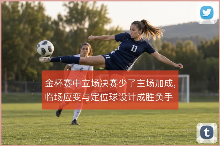 金杯赛中立场决赛少了主场加成，临场应变与定位球设计成胜负手