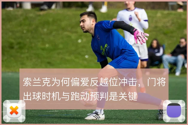 索兰克为何偏爱反越位冲击,门将出球时机与跑动预判是关键