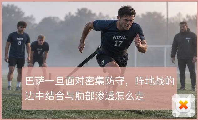 巴萨一旦面对密集防守，阵地战的边中结合与肋部渗透怎么走