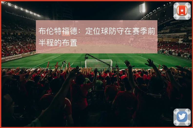 布伦特福德：定位球防守在赛季前半程的布置