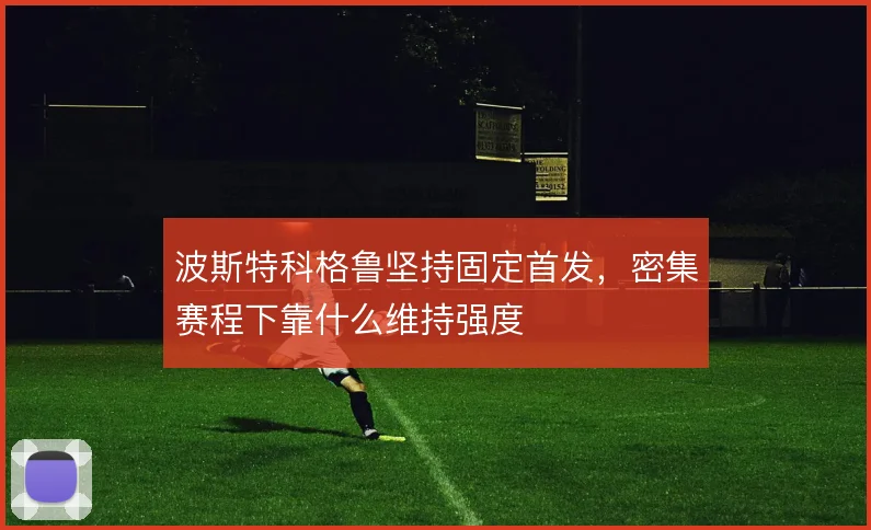 波斯特科格鲁坚持固定首发，密集赛程下靠什么维持强度