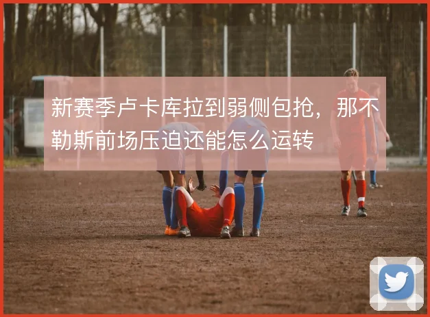 新赛季卢卡库拉到弱侧包抢，那不勒斯前场压迫还能怎么运转