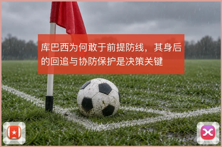 库巴西为何敢于前提防线，其身后的回追与协防保护是决策关键