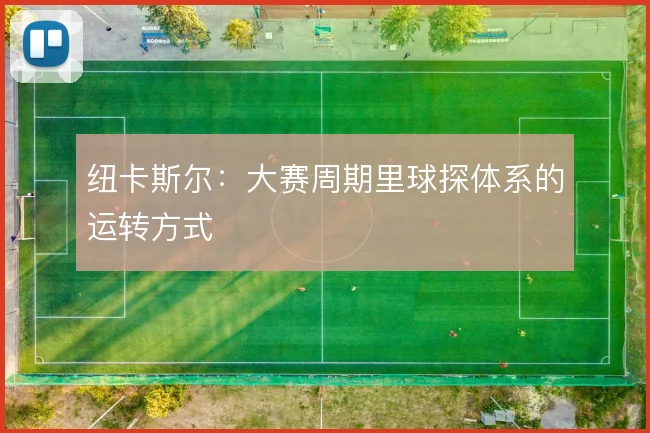 纽卡斯尔：大赛周期里球探体系的运转方式