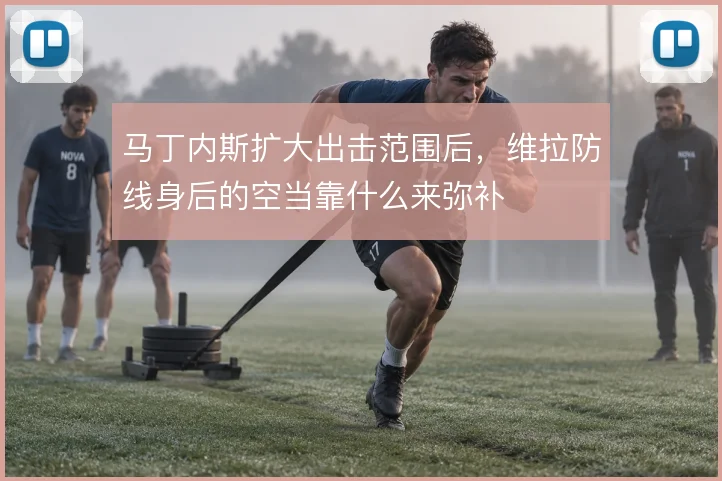 马丁内斯扩大出击范围后,维拉防线身后的空当靠什么来弥补