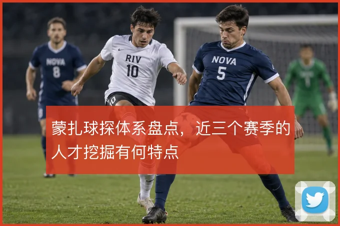 蒙扎球探体系盘点，近三个赛季的人才挖掘有何特点