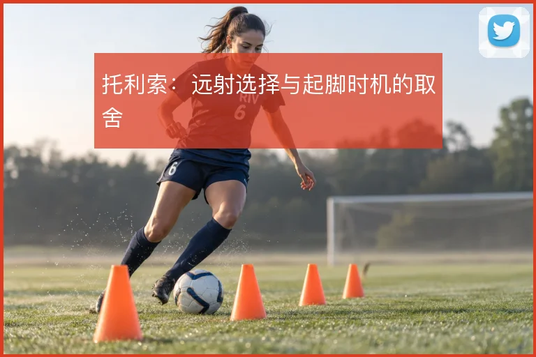托利索：远射选择与起脚时机的取舍