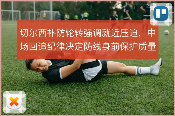 切尔西补防轮转强调就近压迫,中场回追纪律决定防线身前保护质量