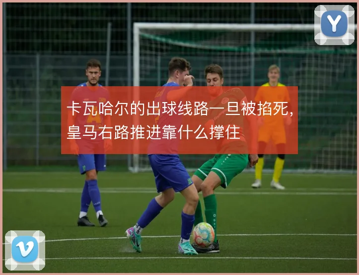 卡瓦哈尔的出球线路一旦被掐死，皇马右路推进靠什么撑住