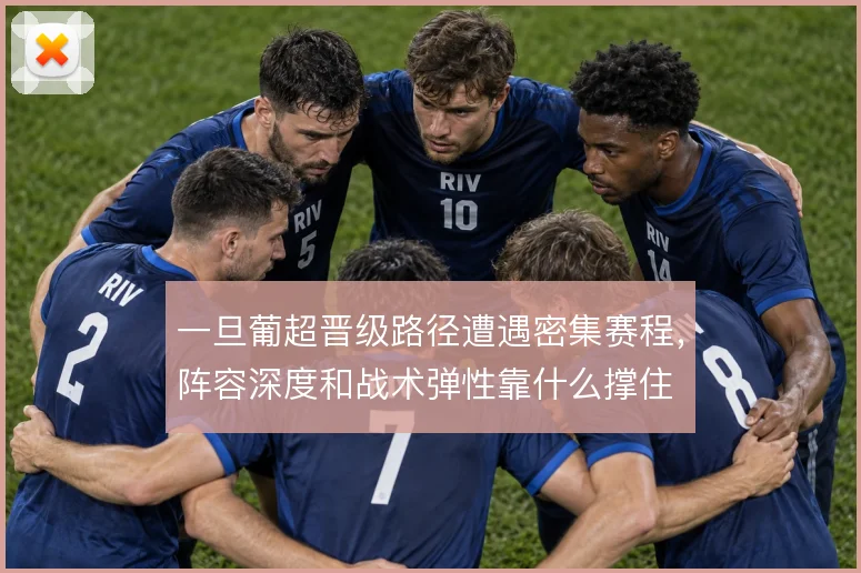 一旦葡超晋级路径遭遇密集赛程，阵容深度和战术弹性靠什么撑住