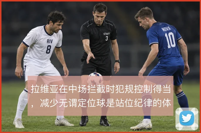 拉维亚在中场拦截时犯规控制得当，减少无谓定位球是站位纪律的体现