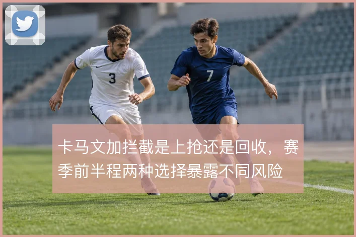 卡马文加拦截是上抢还是回收，赛季前半程两种选择暴露不同风险