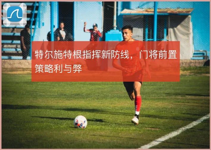 特尔施特根指挥新防线，门将前置策略利与弊