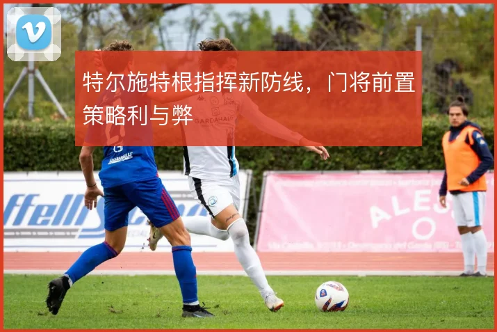 特尔施特根指挥新防线，门将前置策略利与弊