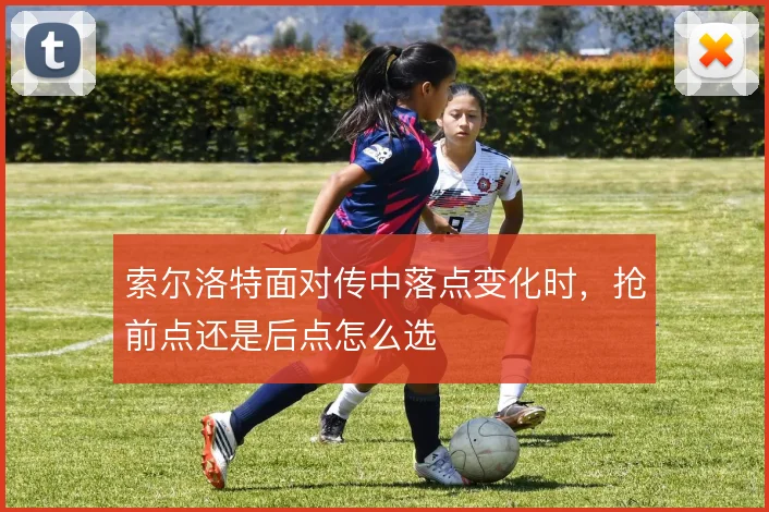 索尔洛特面对传中落点变化时，抢前点还是后点怎么选