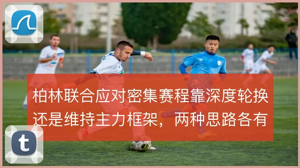 柏林联合应对密集赛程靠深度轮换还是维持主力框架，两种思路各有代价