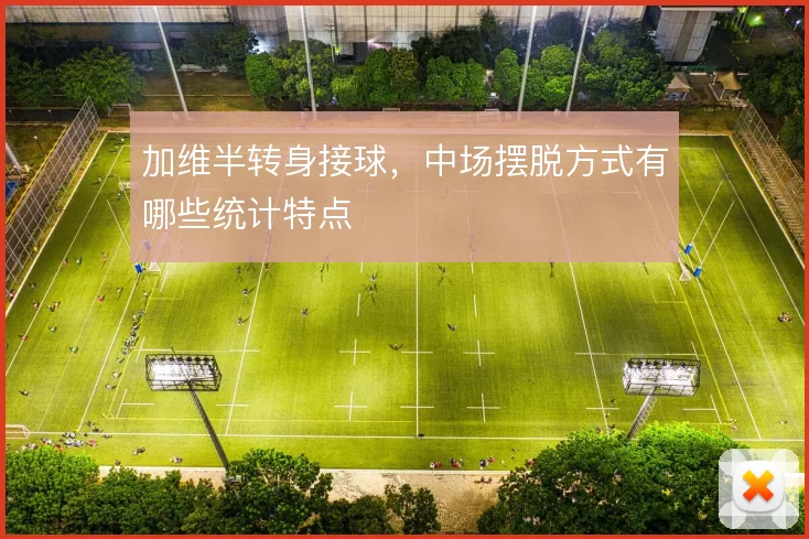 加维半转身接球，中场摆脱方式有哪些统计特点