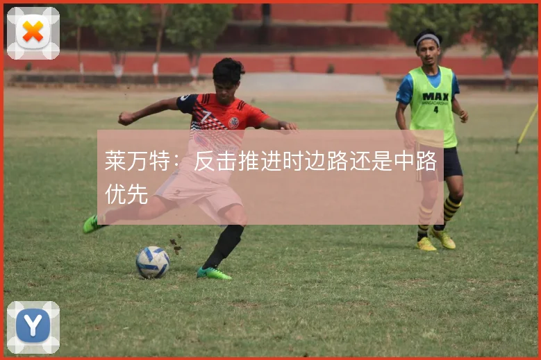 莱万特：反击推进时边路还是中路优先