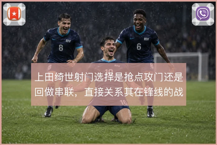 上田绮世射门选择是抢点攻门还是回做串联，直接关系其在锋线的战术价值