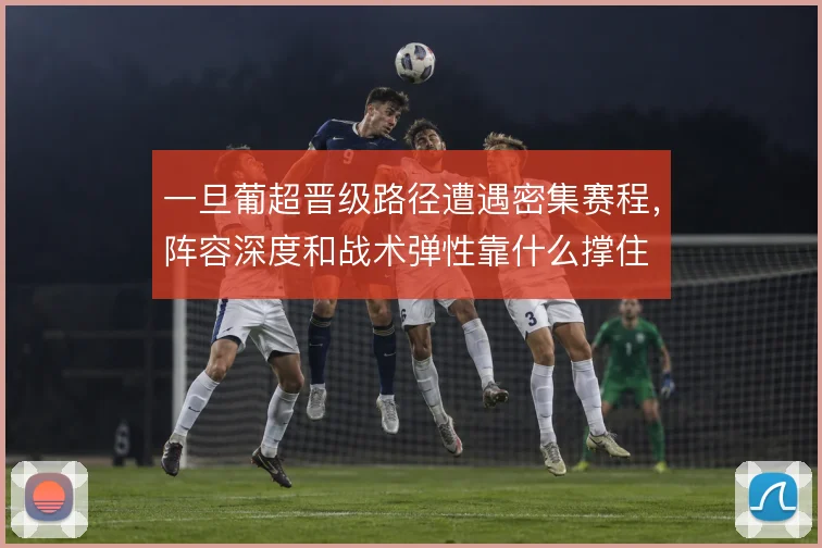 一旦葡超晋级路径遭遇密集赛程，阵容深度和战术弹性靠什么撑住