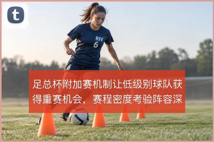 足总杯附加赛机制让低级别球队获得重赛机会，赛程密度考验阵容深度