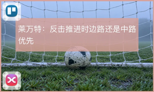 莱万特：反击推进时边路还是中路优先