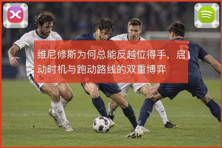 维尼修斯为何总能反越位得手，启动时机与跑动路线的双重博弈