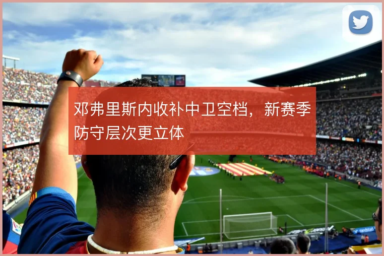 邓弗里斯内收补中卫空档，新赛季防守层次更立体
