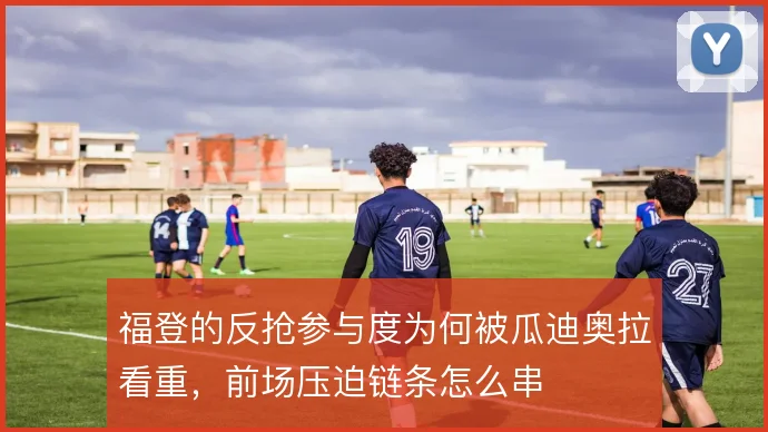 福登的反抢参与度为何被瓜迪奥拉看重，前场压迫链条怎么串