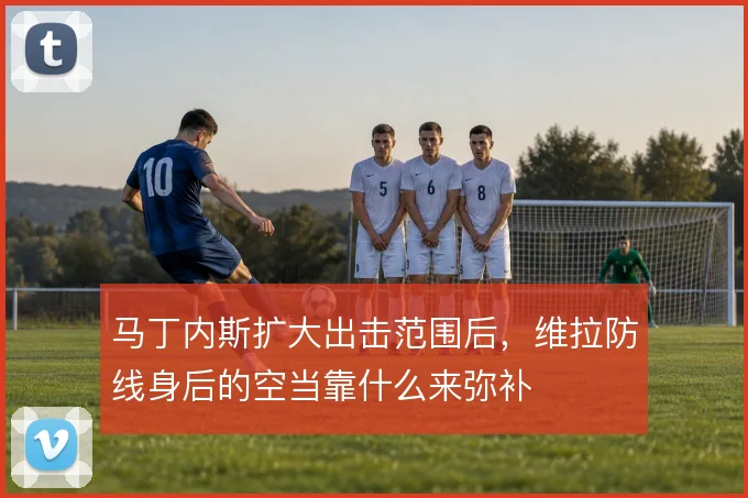 马丁内斯扩大出击范围后,维拉防线身后的空当靠什么来弥补