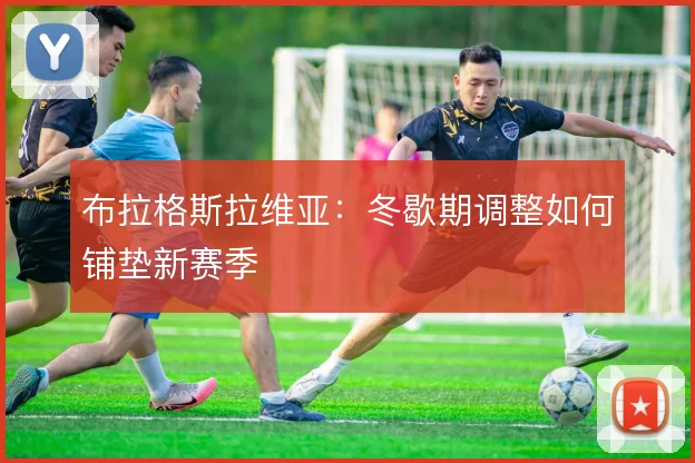 布拉格斯拉维亚：冬歇期调整如何铺垫新赛季