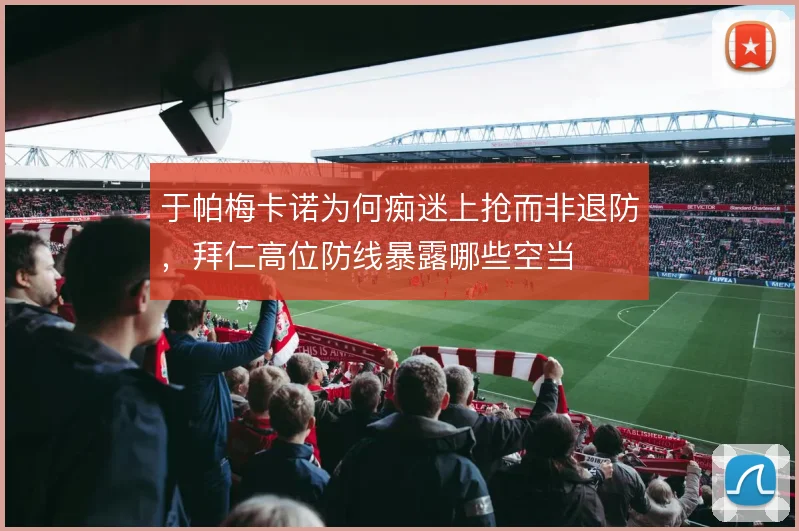 于帕梅卡诺为何痴迷上抢而非退防，拜仁高位防线暴露哪些空当