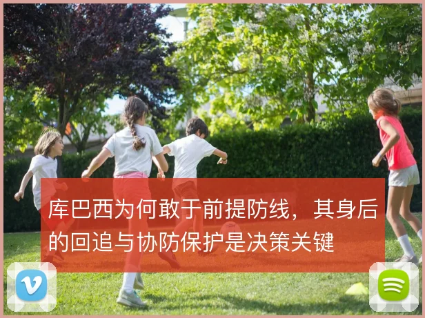 库巴西为何敢于前提防线，其身后的回追与协防保护是决策关键