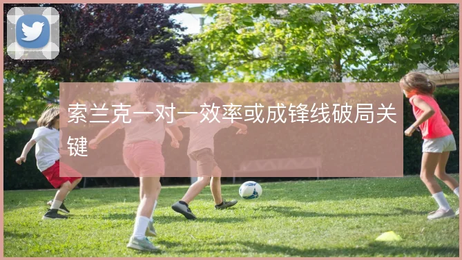 索兰克一对一效率或成锋线破局关键
