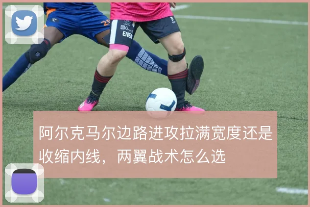 阿尔克马尔边路进攻拉满宽度还是收缩内线，两翼战术怎么选