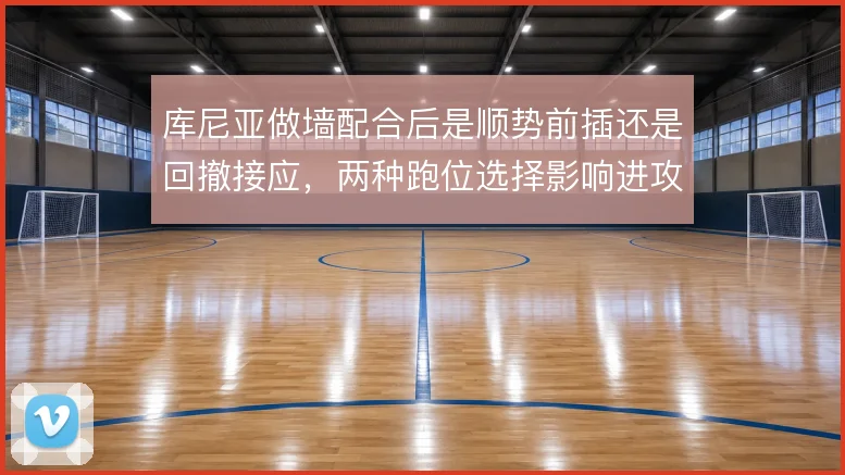库尼亚做墙配合后是顺势前插还是回撤接应,两种跑位选择影响进攻层次